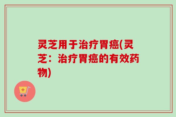 灵芝用于治疗胃癌(灵芝：治疗胃癌的有效药物)