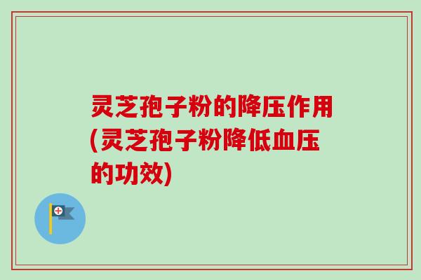 灵芝孢子粉的作用(灵芝孢子粉降低的功效)