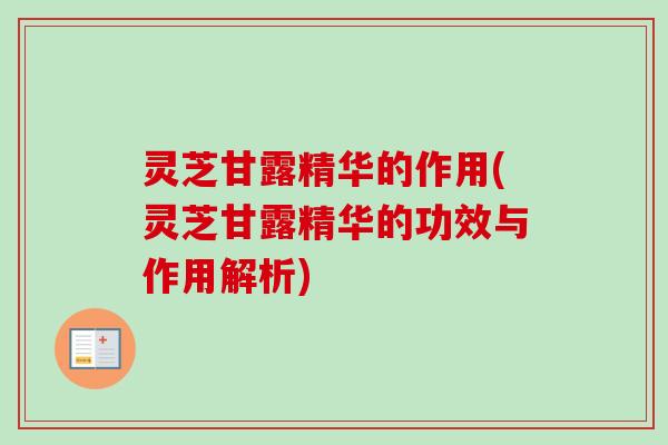 灵芝甘露精华的作用(灵芝甘露精华的功效与作用解析)