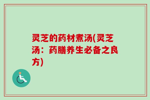 灵芝的药材煮汤(灵芝汤：药膳养生必备之良方)