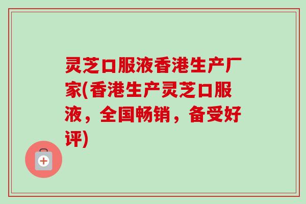灵芝口服液香港生产厂家(香港生产灵芝口服液，全国畅销，备受好评)