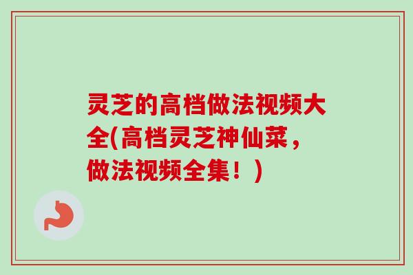 灵芝的高档做法视频大全(高档灵芝神仙菜，做法视频全集！)
