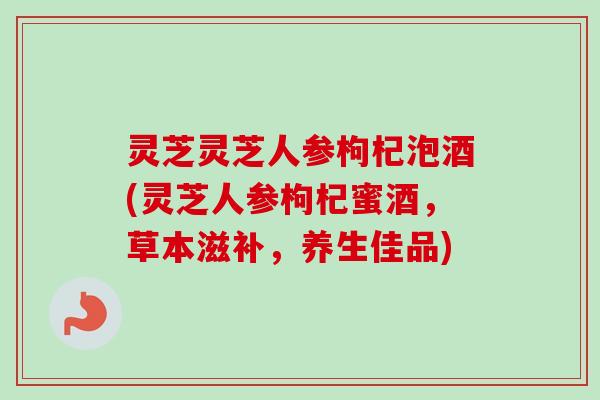 灵芝灵芝人参枸杞泡酒(灵芝人参枸杞蜜酒，草本滋补，养生佳品)