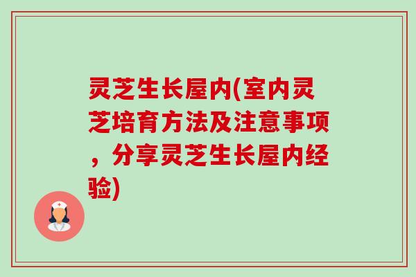灵芝生长屋内(室内灵芝培育方法及注意事项，分享灵芝生长屋内经验)