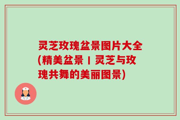 灵芝玫瑰盆景图片大全(精美盆景丨灵芝与玫瑰共舞的美丽图景)