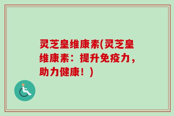 灵芝皇维康素(灵芝皇维康素：提升免疫力，助力健康！)