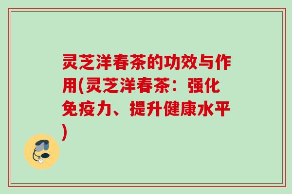 灵芝洋春茶的功效与作用(灵芝洋春茶：强化免疫力、提升健康水平)