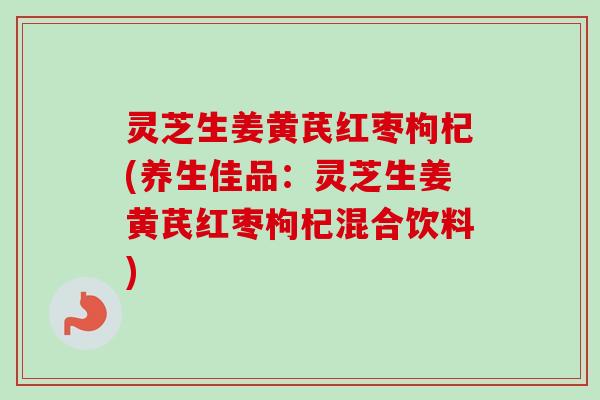 灵芝生姜黄芪红枣枸杞(养生佳品：灵芝生姜黄芪红枣枸杞混合饮料)