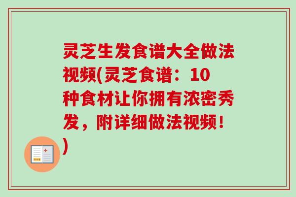 灵芝生发食谱大全做法视频(灵芝食谱：10种食材让你拥有浓密秀发，附详细做法视频！)