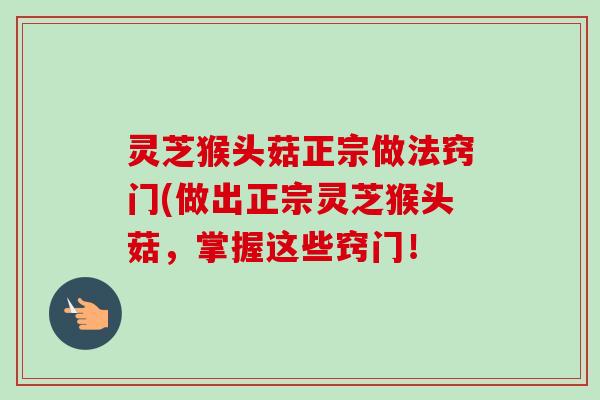 灵芝猴头菇正宗做法窍门(做出正宗灵芝猴头菇，掌握这些窍门！