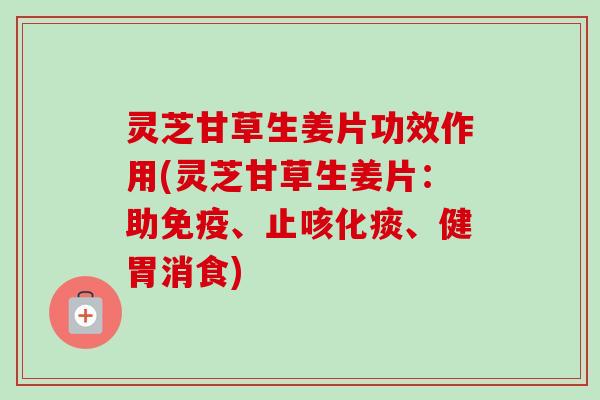灵芝甘草生姜片功效作用(灵芝甘草生姜片：助免疫、止咳化痰、健胃消食)