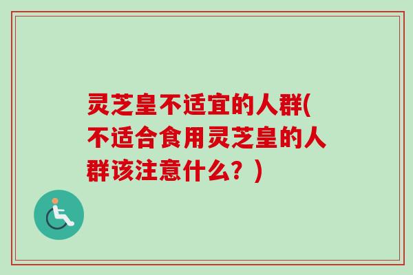 灵芝皇不适宜的人群(不适合食用灵芝皇的人群该注意什么？)
