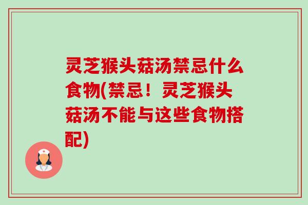 灵芝猴头菇汤禁忌什么食物(禁忌!灵芝猴头菇汤不能与这些食物搭配) 灵芝猴头菇汤禁忌什么食物(禁忌!灵芝猴头菇汤不能与这些食物搭配)