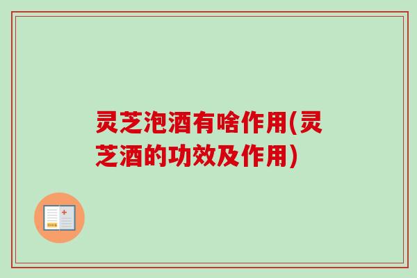 灵芝泡酒有啥作用(灵芝酒的功效及作用)