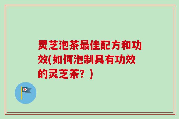灵芝泡茶佳配方和功效(如何泡制具有功效的灵芝茶？)