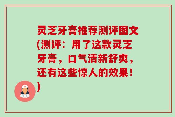 灵芝牙膏推荐测评图文(测评：用了这款灵芝牙膏，口气清新舒爽，还有这些惊人的效果！)