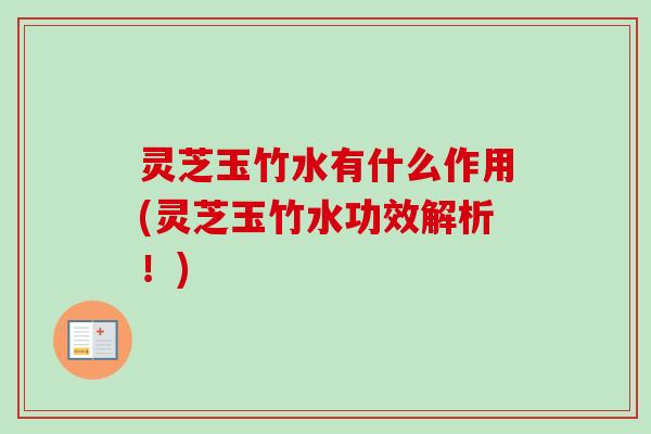 灵芝玉竹水有什么作用(灵芝玉竹水功效解析！)