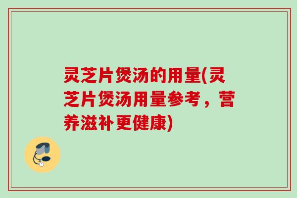 灵芝片煲汤的用量(灵芝片煲汤用量参考，营养滋补更健康)