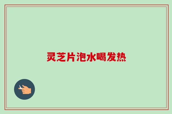 灵芝片泡水喝发热