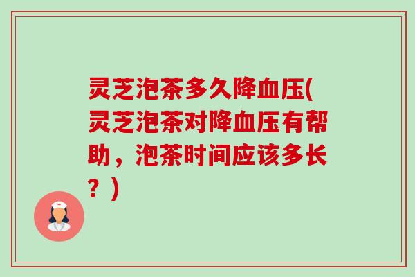 灵芝泡茶多久降(灵芝泡茶对降有帮助，泡茶时间应该多长？)