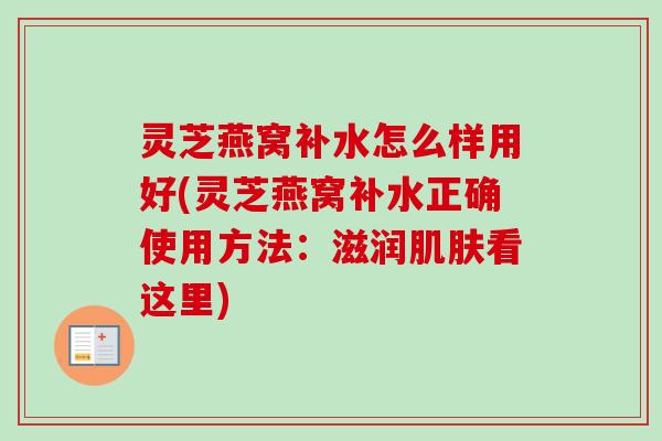 灵芝燕窝补水怎么样用好(灵芝燕窝补水正确使用方法：滋润肌肤看这里)