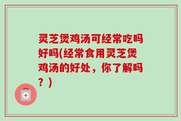 灵芝煲鸡汤可经常吃吗好吗(经常食用灵芝煲鸡汤的好处，你了解吗？)