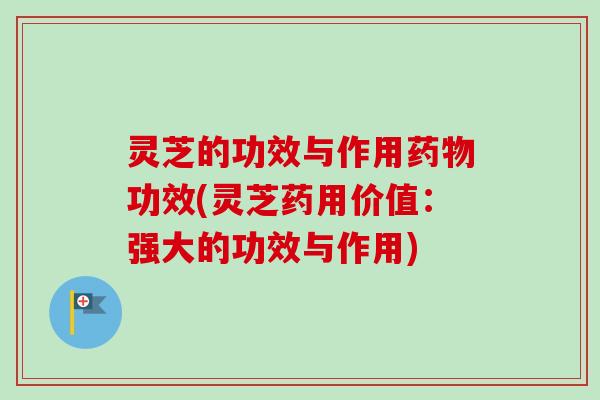 灵芝的功效与作用药物功效(灵芝药用价值：强大的功效与作用)