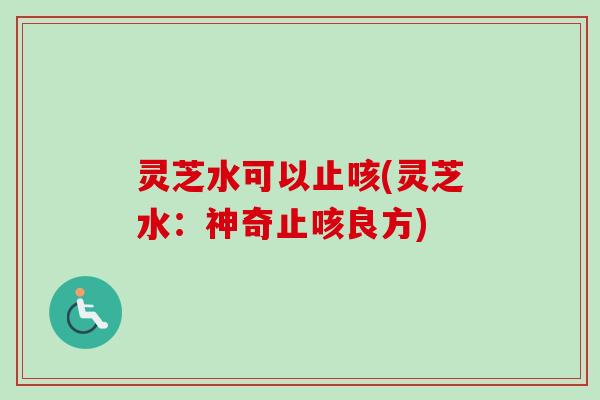 灵芝水可以止咳(灵芝水：神奇止咳良方)