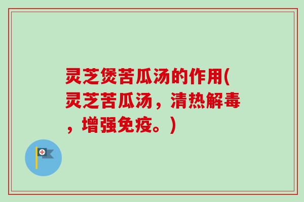 灵芝煲苦瓜汤的作用(灵芝苦瓜汤，清热，增强免疫。)