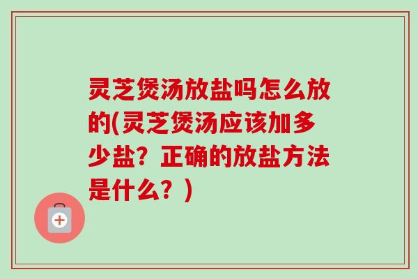 灵芝煲汤放盐吗怎么放的(灵芝煲汤应该加多少盐？正确的放盐方法是什么？)