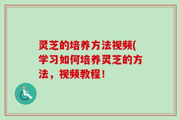 灵芝的培养方法视频(学习如何培养灵芝的方法，视频教程！
