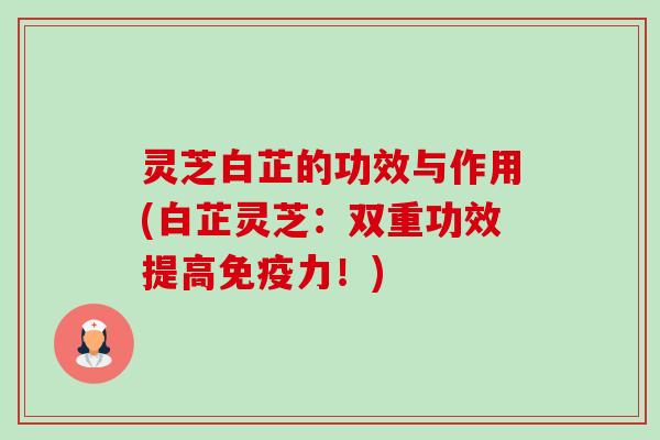 灵芝白芷的功效与作用(白芷灵芝:双重功效提高免疫力!) 灵芝白芷的功效与作用(白芷灵芝:双重功效提高免疫力!)