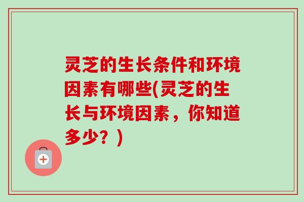 灵芝的生长条件和环境因素有哪些(灵芝的生长与环境因素，你知道多少？)