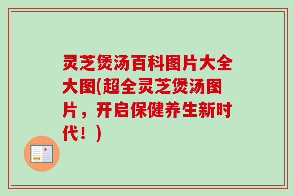 灵芝煲汤百科图片大全大图(超全灵芝煲汤图片,开启保健养生新时代!) 灵芝煲汤百科图片大全大图(超全灵芝煲汤图片,开启保健养生新时代!)
