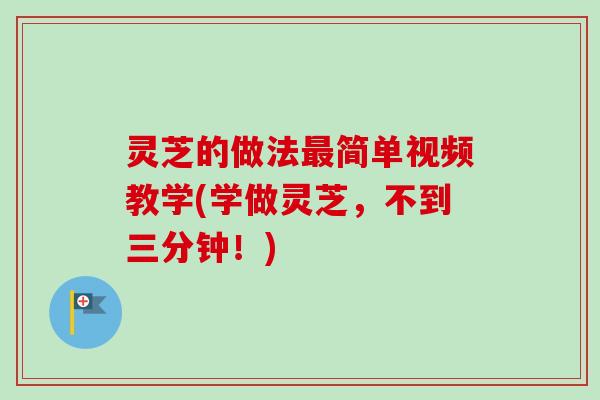 灵芝的做法最简单视频教学(学做灵芝，不到三分钟！)