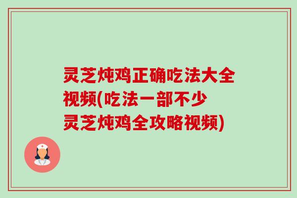 灵芝炖鸡正确吃法大全视频(吃法一部不少 灵芝炖鸡全攻略视频)