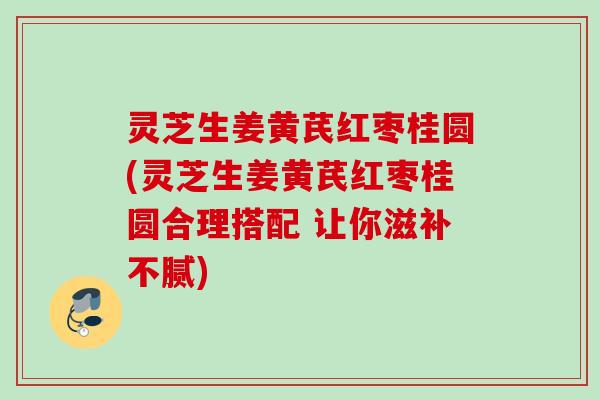 灵芝生姜黄芪红枣桂圆(灵芝生姜黄芪红枣桂圆合理搭配 让你滋补不腻) 灵芝生姜黄芪红枣桂圆(灵芝生姜黄芪红枣桂圆合理搭配 让你滋补不腻)