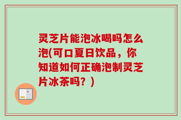灵芝片能泡冰喝吗怎么泡(可口夏日饮品，你知道如何正确泡制灵芝片冰茶吗？)