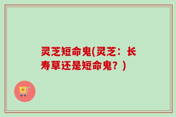 灵芝短命鬼(灵芝：长寿草还是短命鬼？)