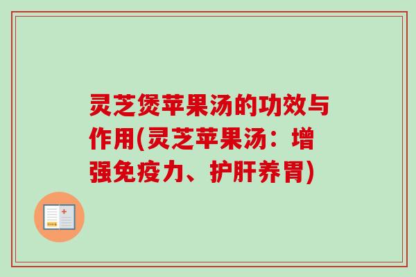 灵芝煲苹果汤的功效与作用(灵芝苹果汤:增强免疫力、养胃) 灵芝煲苹果汤的功效与作用(灵芝苹果汤:增强免疫力、养胃)