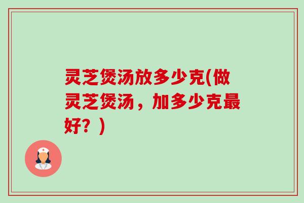 灵芝煲汤放多少克(做灵芝煲汤，加多少克最好？)
