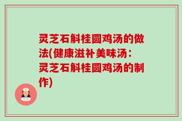 灵芝石斛桂圆鸡汤的做法(健康滋补美味汤：灵芝石斛桂圆鸡汤的制作)
