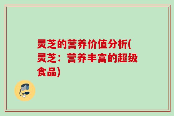 灵芝的营养价值分析(灵芝：营养丰富的超级食品)