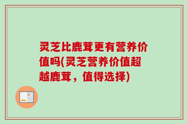 灵芝比鹿茸更有营养价值吗(灵芝营养价值超越鹿茸，值得选择)