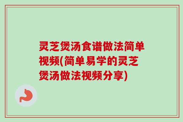 灵芝煲汤食谱做法简单视频(简单易学的灵芝煲汤做法视频分享)