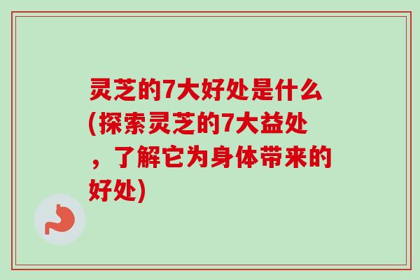 灵芝的7大好处是什么(探索灵芝的7大益处，了解它为身体带来的好处)