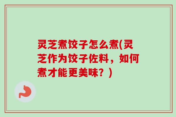 灵芝煮饺子怎么煮(灵芝作为饺子佐料,如何煮才能更美味?) 灵芝煮饺子怎么煮(灵芝作为饺子佐料,如何煮才能更美味?)
