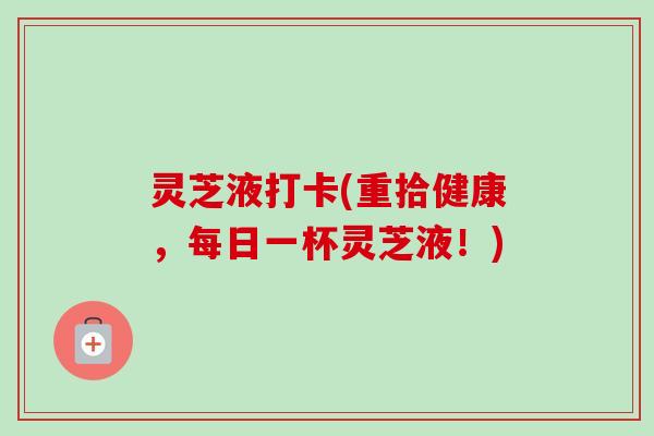 灵芝液打卡(重拾健康，每日一杯灵芝液！)