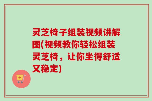 灵芝椅子组装视频讲解图(视频教你轻松组装灵芝椅，让你坐得舒适又稳定)