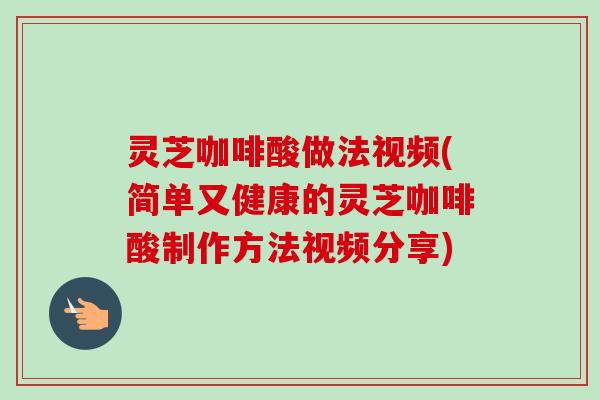 灵芝咖啡酸做法视频(简单又健康的灵芝咖啡酸制作方法视频分享)